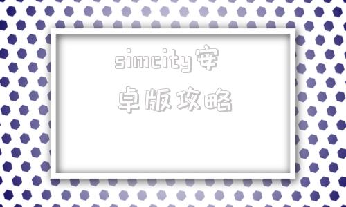 simcity安卓版攻略simcity国际版下载途径