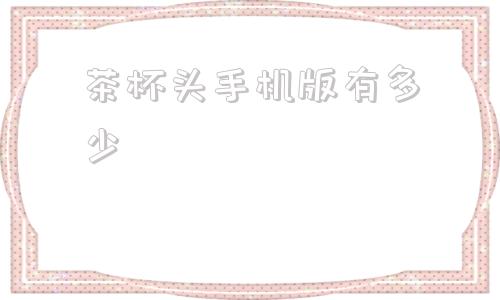 茶杯头手机版有多少茶杯头一共有多少个g