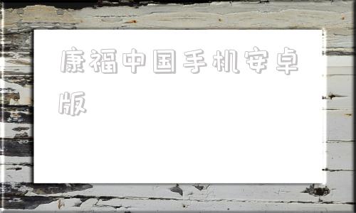 康福中国手机安卓版和康福中国差不多的软件有哪些