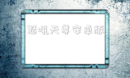 怒吼天尊安卓版战斗狂怒安卓版中文下载