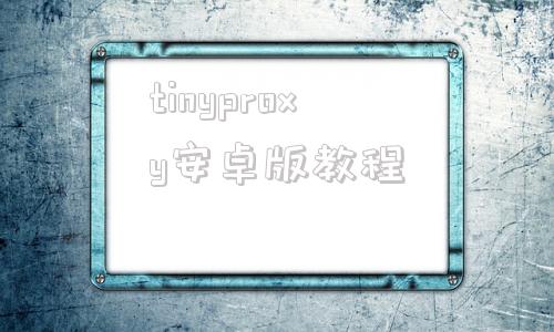 tinyproxy安卓版教程的简单介绍-第1张图片-太平洋在线下载